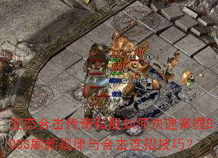 变态合击传奇私服如何快速掌握BOSS刷新规律与合击连招技巧? 变态合击传奇私服如何快速掌握BOSS刷新规律与合击连招技巧?