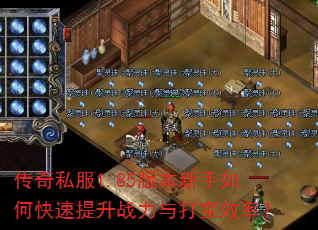 传奇私服1.85版本新手如何快速提升战力与打宝效率? 传奇私服1.85版本新手如何快速提升战力与打宝效率?