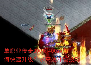 单职业传奇300到400级如何快速升级?求高效冲级技巧 单职业传奇300到400级如何快速升级?求高效冲级技巧