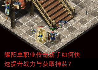 耀阳单职业传奇新手如何快速提升战力与获取神装? 耀阳单职业传奇新手如何快速提升战力与获取神装?