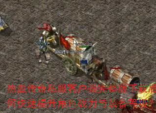 热血传奇私服客户端完整版下载后如何快速提升角色战力与装备等级? 热血传奇私服客户端完整版下载后如何快速提升角色战力与装备等级?