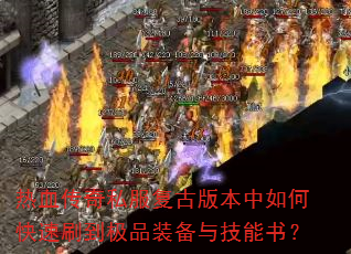热血传奇私服复古版本中如何快速刷到极品装备与技能书? 热血传奇私服复古版本中如何快速刷到极品装备与技能书?