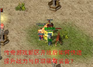 传奇游戏新区开放后如何快速提升战力与获取稀有装备? 传奇游戏新区开放后如何快速提升战力与获取稀有装备?