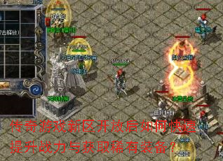 传奇游戏新区开放后如何快速提升战力与获取稀有装备? 传奇游戏新区开放后如何快速提升战力与获取稀有装备?