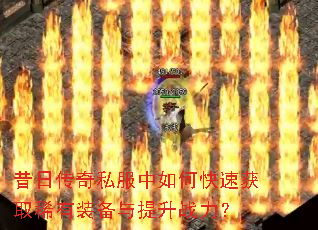 昔日传奇私服中如何快速获取稀有装备与提升战力? 昔日传奇私服中如何快速获取稀有装备与提升战力?