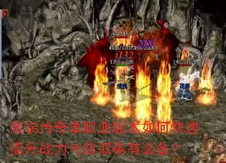 微端传奇单职业版本如何快速提升战力与获取稀有装备? 微端传奇单职业版本如何快速提升战力与获取稀有装备?