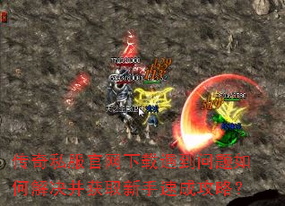 传奇私服官网下载遇到问题如何解决并获取新手速成攻略? 传奇私服官网下载遇到问题如何解决并获取新手速成攻略?