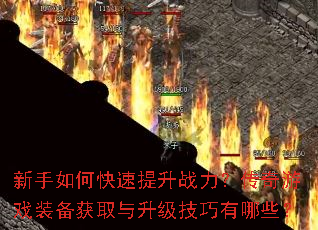 新手如何快速提升战力?传奇游戏装备获取与升级技巧有哪些? 新手如何快速提升战力?传奇游戏装备获取与升级技巧有哪些?