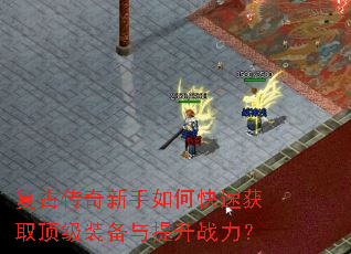 复古传奇新手如何快速获取顶级装备与提升战力? 复古传奇新手如何快速获取顶级装备与提升战力?