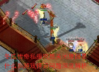 冬瓜传奇私服突然关闭原因是什么?游戏停运问题深度解析 冬瓜传奇私服突然关闭原因是什么?游戏停运问题深度解析
