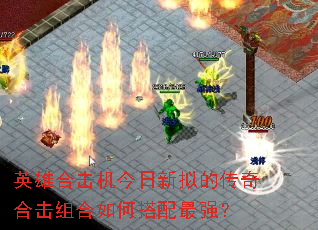 英雄合击机今日新拟的传奇合击组合如何搭配最强? 英雄合击机今日新拟的传奇合击组合如何搭配最强?