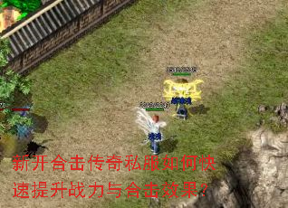 新开合击传奇私服如何快速提升战力与合击效果? 新开合击传奇私服如何快速提升战力与合击效果?