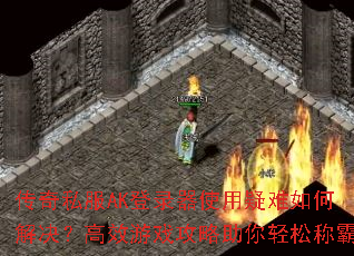传奇私服AK登录器使用疑难如何解决?高效游戏攻略助你轻松称霸 传奇私服AK登录器使用疑难如何解决?高效游戏攻略助你轻松称霸