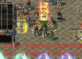 私服登入器频繁掉线问题如何彻底解决?传奇游戏高手分享实用技巧 私服登入器频繁掉线问题如何彻底解决?传奇游戏高手分享实用技巧