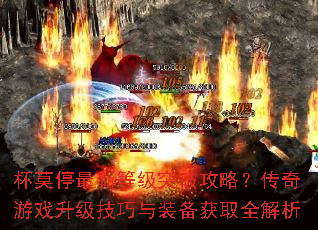 杯莫停最新等级突破攻略?传奇游戏升级技巧与装备获取全解析 杯莫停最新等级突破攻略?传奇游戏升级技巧与装备获取全解析