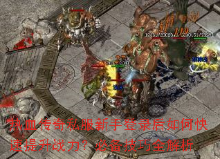 热血传奇私服新手登录后如何快速提升战力?必备技巧全解析 热血传奇私服新手登录后如何快速提升战力?必备技巧全解析