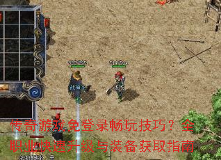 传奇游戏免登录畅玩技巧?全职业快速升级与装备获取指南 传奇游戏免登录畅玩技巧?全职业快速升级与装备获取指南