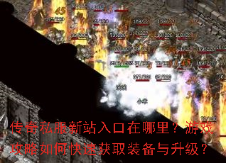 传奇私服新站入口在哪里?游戏攻略如何快速获取装备与升级? 传奇私服新站入口在哪里?游戏攻略如何快速获取装备与升级?