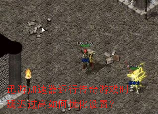 迅游加速器运行传奇游戏时延迟过高如何优化设置? 迅游加速器运行传奇游戏时延迟过高如何优化设置?