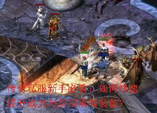 传奇私服新手必看:如何快速提升战力与获取稀有装备? 传奇私服新手必看:如何快速提升战力与获取稀有装备?