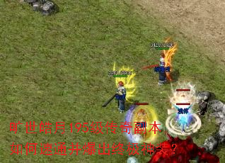 旷世皓月195级传奇副本如何速通并爆出终极神装? 旷世皓月195级传奇副本如何速通并爆出终极神装?