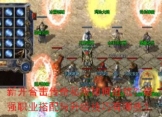 新开合击传奇私服如何避坑?最强职业搭配与升级技巧有哪些? 新开合击传奇私服如何避坑?最强职业搭配与升级技巧有哪些?