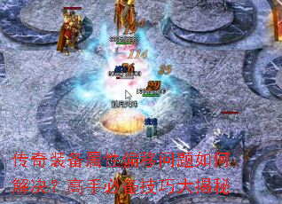 传奇装备属性偏移问题如何解决?高手必备技巧大揭秘 传奇装备属性偏移问题如何解决?高手必备技巧大揭秘