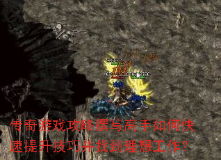 传奇游戏攻略撰写高手如何快速提升技巧并找到理想工作? 传奇游戏攻略撰写高手如何快速提升技巧并找到理想工作?