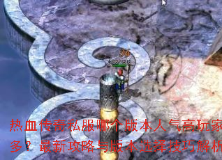 热血传奇私服哪个版本人气高玩家多?最新攻略与版本选择技巧解析 热血传奇私服哪个版本人气高玩家多?最新攻略与版本选择技巧解析