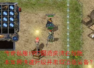 传奇私服1997国语高清在线版本如何快速升级并刷取顶级装备? 传奇私服1997国语高清在线版本如何快速升级并刷取顶级装备?