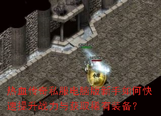 热血传奇私服电脑版新手如何快速提升战力与获取稀有装备? 热血传奇私服电脑版新手如何快速提升战力与获取稀有装备?