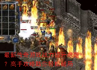 最新传奇游戏战力提升难题?高手攻略助你轻松破局 最新传奇游戏战力提升难题?高手攻略助你轻松破局