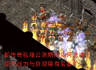 新传奇私服公测期间如何快速提升战力与获取稀有装备? 新传奇私服公测期间如何快速提升战力与获取稀有装备?