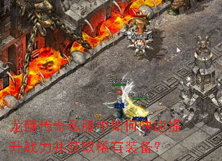 龙腾传奇私服中如何快速提升战力并获取稀有装备? 龙腾传奇私服中如何快速提升战力并获取稀有装备?