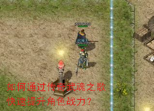 如何通过传奇武魂之歌快速提升角色战力? 如何通过传奇武魂之歌快速提升角色战力?