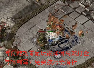 传奇游戏零氪玩家如何高效打金与PK制霸?免费技巧全解析 传奇游戏零氪玩家如何高效打金与PK制霸?免费技巧全解析