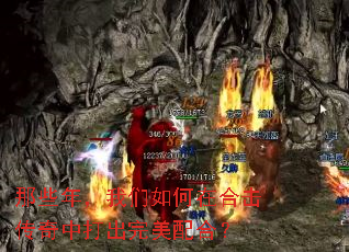 那些年,我们如何在合击传奇中打出完美配合? 那些年,我们如何在合击传奇中打出完美配合?