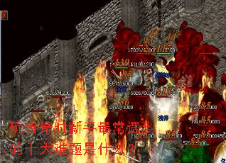 玩传奇时新手最常遇到的十大难题是什么? 玩传奇时新手最常遇到的十大难题是什么?