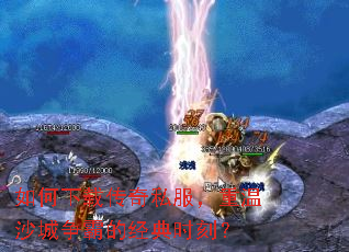 如何下载传奇私服,重温沙城争霸的经典时刻? 如何下载传奇私服,重温沙城争霸的经典时刻?