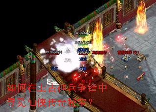 如何在上古神兵争锋中寻觅仙侠传奇秘宝? 如何在上古神兵争锋中寻觅仙侠传奇秘宝?