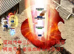 征战传奇三区通服:奇珍稀宝何处寻?最强攻略如何获取? 征战传奇三区通服:奇珍稀宝何处寻?最强攻略如何获取?