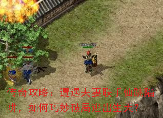 传奇攻略:遭遇夫妻联手仙跳陷阱,如何巧妙破局逃出生天? 传奇攻略:遭遇夫妻联手仙跳陷阱,如何巧妙破局逃出生天?