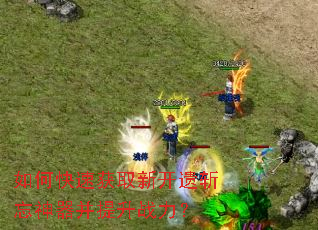 如何快速获取新开遗斩忘神器并提升战力? 如何快速获取新开遗斩忘神器并提升战力?