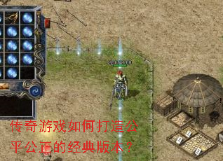传奇游戏如何打造公平公正的经典版本? 传奇游戏如何打造公平公正的经典版本?