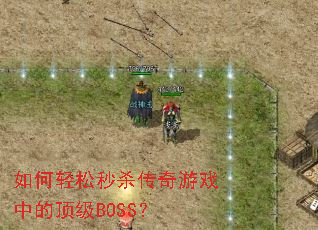 如何轻松秒杀传奇游戏中的顶级BOSS? 如何轻松秒杀传奇游戏中的顶级BOSS?