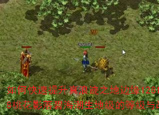 如何快速提升真浪迹之地边缘128138桃花影落碧海潮生地级的等级与战力? 如何快速提升真浪迹之地边缘128138桃花影落碧海潮生地级的等级与战力?
