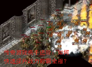 传奇游戏高手进阶:如何快速提升战力称霸全服? 传奇游戏高手进阶:如何快速提升战力称霸全服?