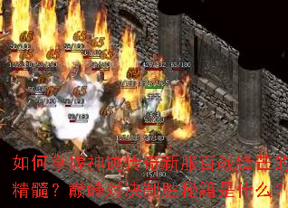 如何掌握神迹传奇新服百战锋芒的精髓?巅峰对决制胜秘籍是什么? 如何掌握神迹传奇新服百战锋芒的精髓?巅峰对决制胜秘籍是什么?