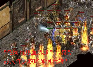 5载同行热血沸腾?传奇新服周年庆攻略如何玩转? 5载同行热血沸腾?传奇新服周年庆攻略如何玩转?