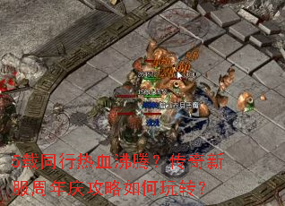 5载同行热血沸腾?传奇新服周年庆攻略如何玩转? 5载同行热血沸腾?传奇新服周年庆攻略如何玩转?
